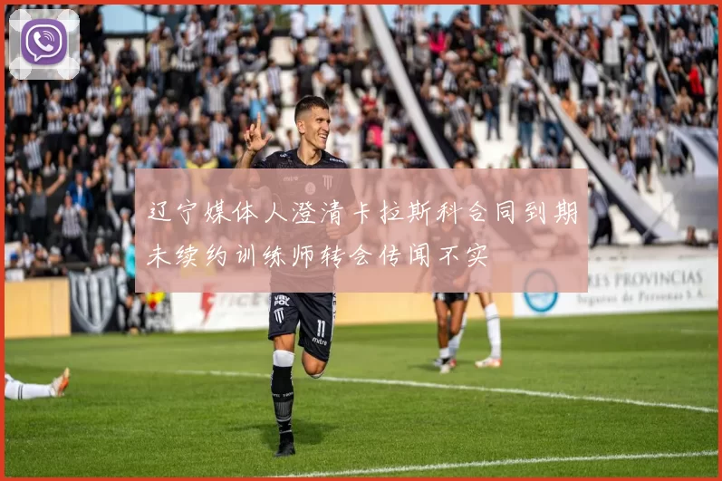 辽宁媒体人澄清卡拉斯科合同到期未续约训练师转会传闻不实