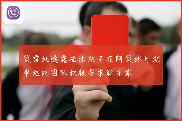 莫雷托透露福法纳不在阿莫林计划中经纪团队积极寻求新东家