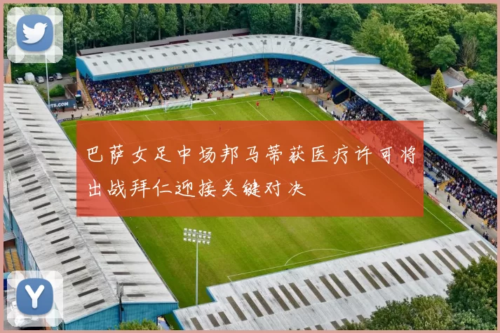巴萨女足中场邦马蒂获医疗许可将出战拜仁迎接关键对决