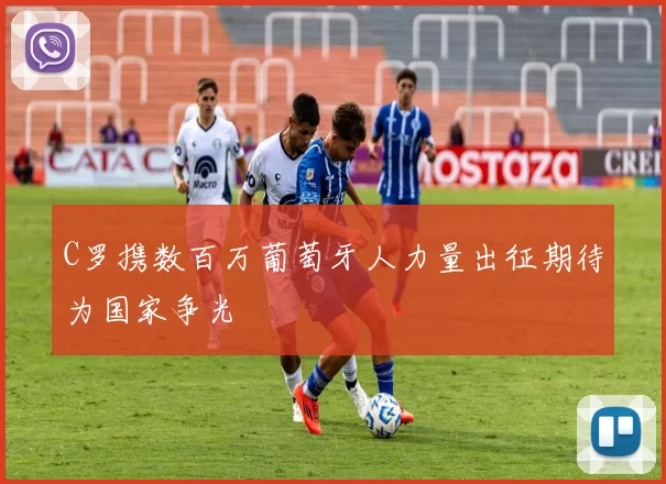 C罗携数百万葡萄牙人力量出征期待为国家争光
