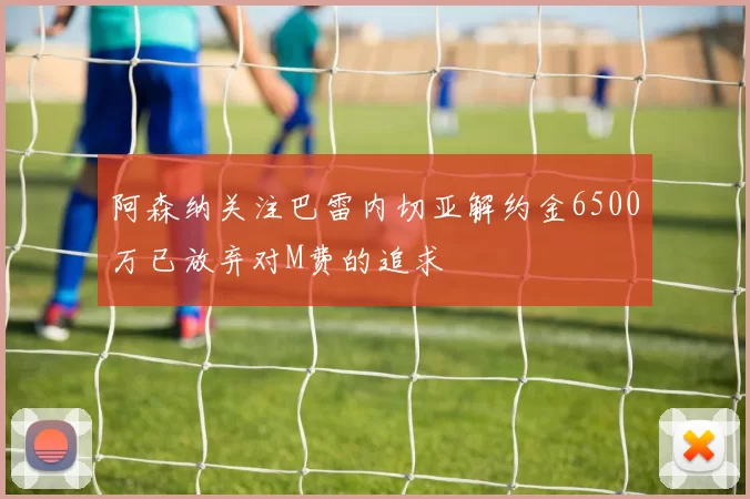 阿森纳关注巴雷内切亚解约金6500万已放弃对M费的追求