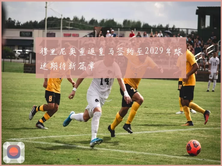穆里尼奥重返皇马签约至2029年球迷期待新篇章