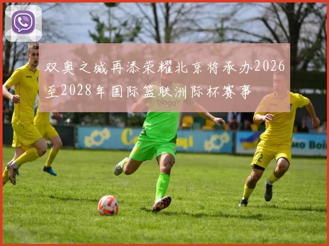 双奥之城再添荣耀北京将承办2026至2028年国际篮联洲际杯赛事