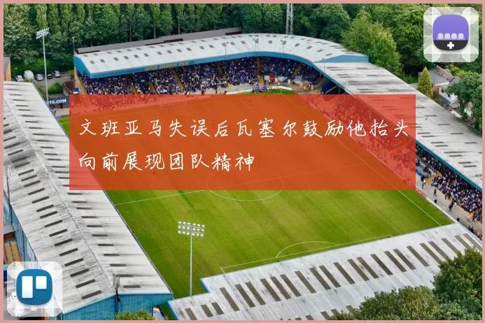 文班亚马失误后瓦塞尔鼓励他抬头向前展现团队精神