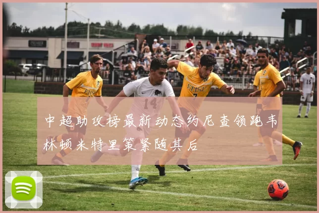 中超助攻榜最新动态约尼查领跑韦林顿米特里策紧随其后