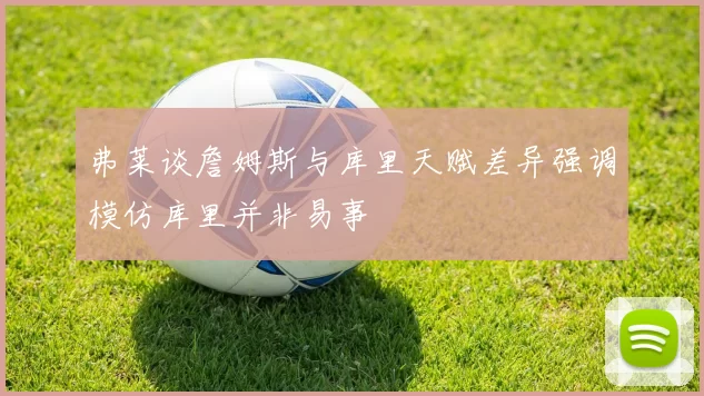 弗莱谈詹姆斯与库里天赋差异强调模仿库里并非易事