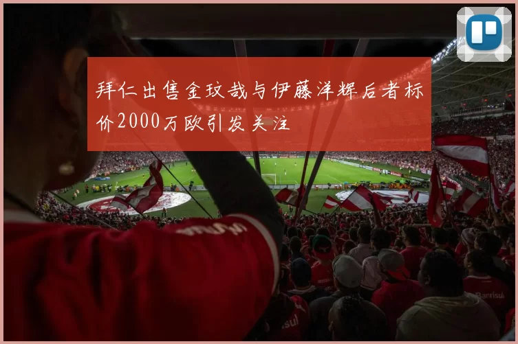 拜仁出售金玟哉与伊藤洋辉后者标价2000万欧引发关注