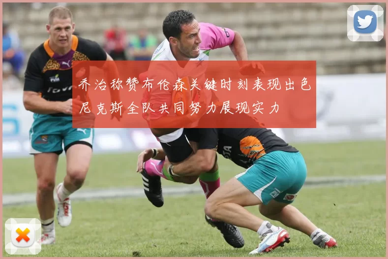 乔治称赞布伦森关键时刻表现出色尼克斯全队共同努力展现实力