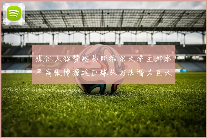 媒体人称赞路易斯维尔大学主帅水平高张博源适应球队打法潜力巨大