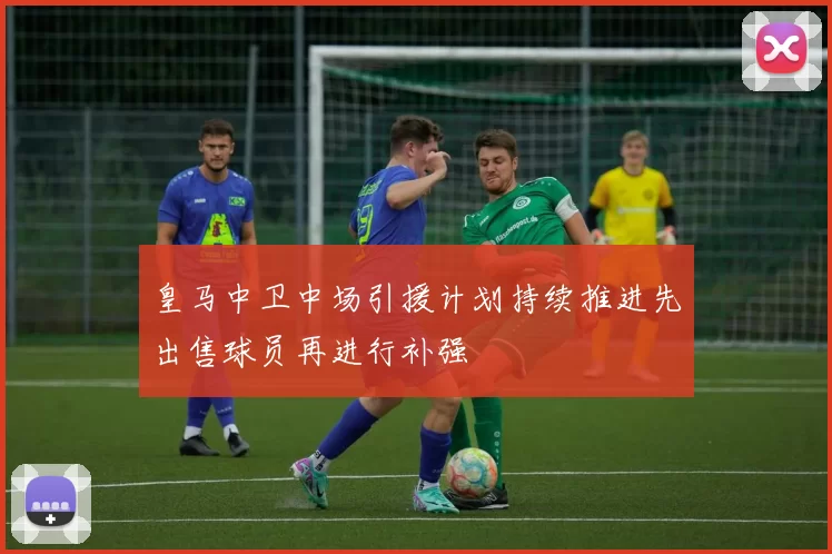 皇马中卫中场引援计划持续推进先出售球员再进行补强