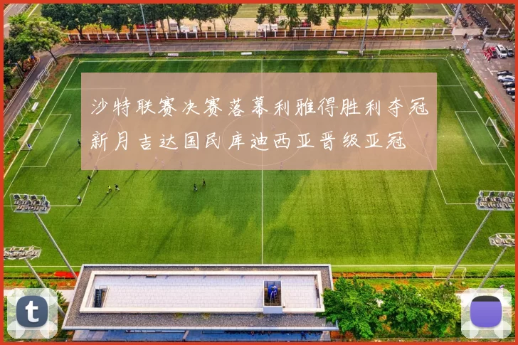 沙特联赛决赛落幕利雅得胜利夺冠新月吉达国民库迪西亚晋级亚冠