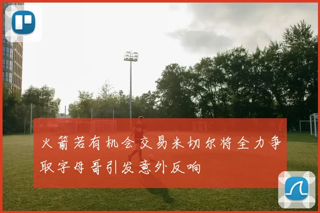 火箭若有机会交易米切尔将全力争取字母哥引发意外反响