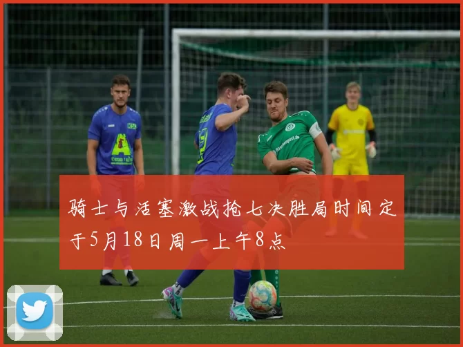 骑士与活塞激战抢七决胜局时间定于5月18日周一上午8点