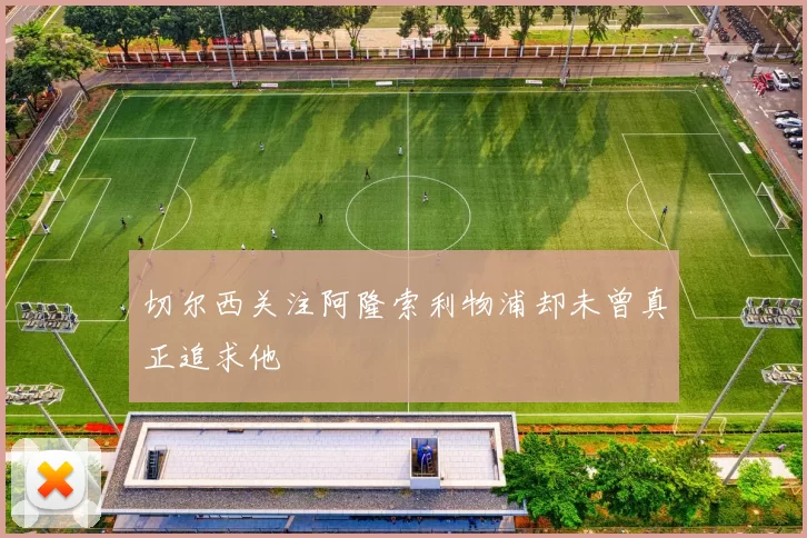 切尔西关注阿隆索利物浦却未曾真正追求他