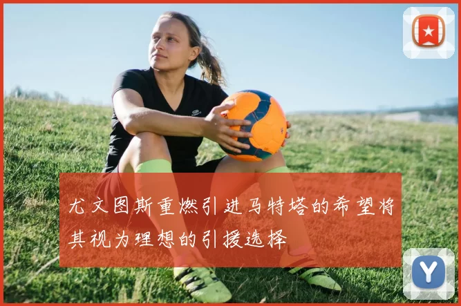 尤文图斯重燃引进马特塔的希望将其视为理想的引援选择